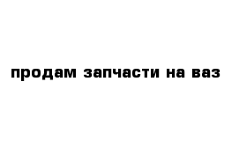 продам запчасти на ваз